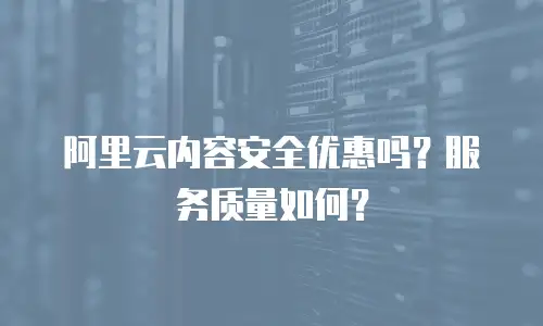 阿里云内容安全优惠吗？服务质量如何？
