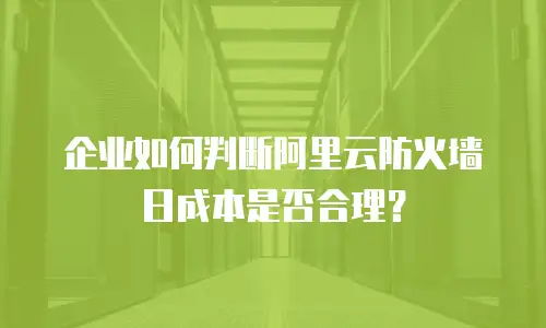 企业如何判断阿里云防火墙日成本是否合理？