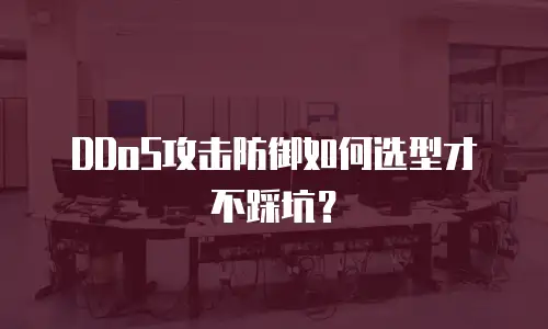 DDoS攻击防御如何选型才不踩坑？
