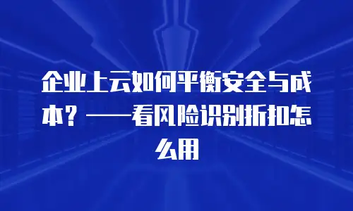 企业上云如何平衡安全与成本？&mdash;&mdash;看风险识别折扣怎么用