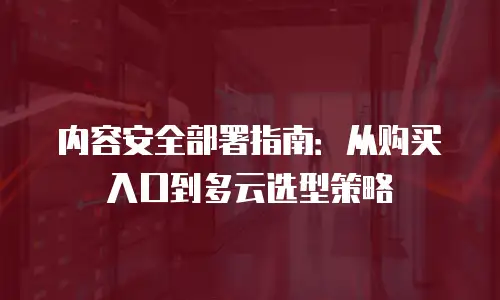 内容安全部署指南：从购买入口到多云选型策略