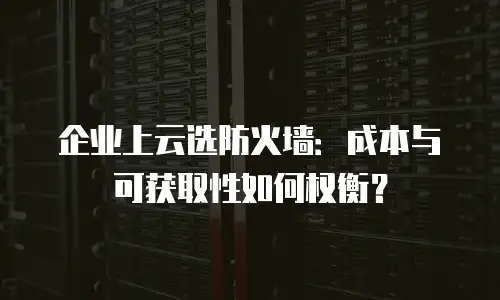 企业上云选防火墙：成本与可获取性如何权衡？