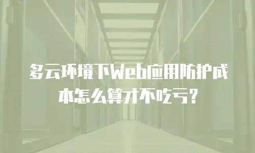 多云环境下Web应用防护成本怎么算才不吃亏？