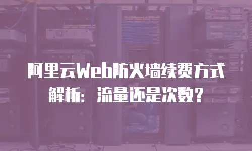 阿里云Web防火墙续费方式解析：流量还是次数？