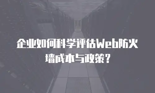 企业如何科学评估Web防火墙成本与政策？