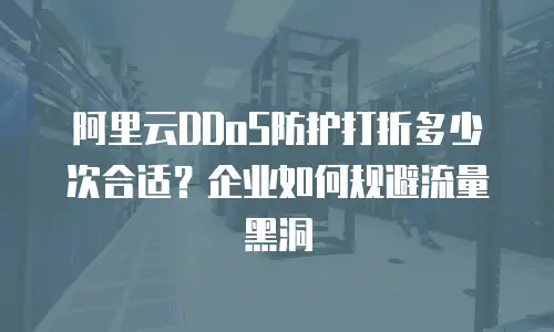 阿里云DDoS防护打折多少次合适？企业如何规避流量黑洞