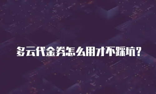 多云代金券怎么用才不踩坑？