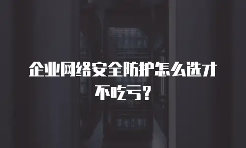 企业网络安全防护怎么选才不吃亏？