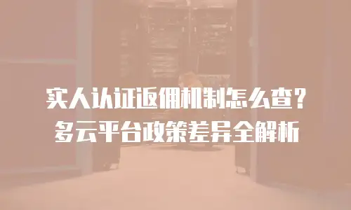 实人认证返佣机制怎么查？多云平台政策差异全解析