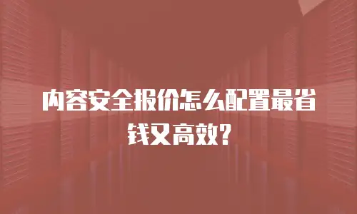 内容安全报价怎么配置最省钱又高效？