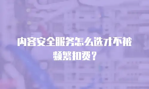 内容安全服务怎么选才不被频繁扣费？