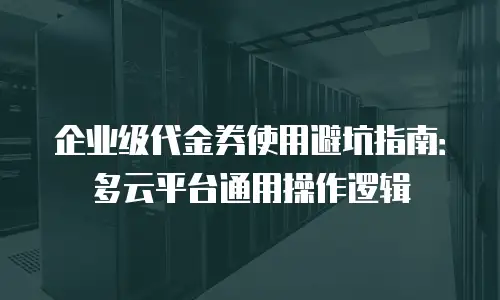 企业级代金券使用避坑指南：多云平台通用操作逻辑