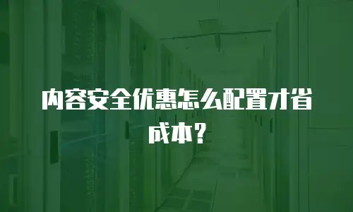 内容安全优惠怎么配置才省成本？
