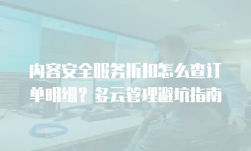 内容安全服务折扣怎么查订单明细？多云管理避坑指南
