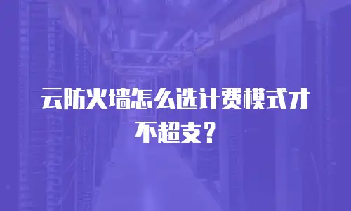 云防火墙怎么选计费模式才不超支？