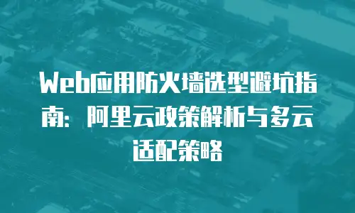 Web应用防火墙选型避坑指南：阿里云政策解析与多云适配策略