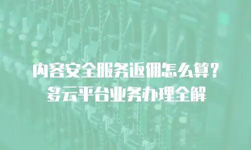 内容安全服务返佣怎么算？多云平台业务办理全解