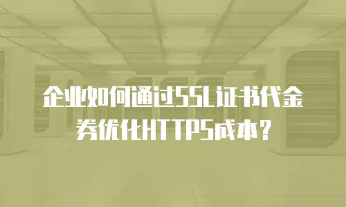 企业如何通过SSL证书代金券优化HTTPS成本？