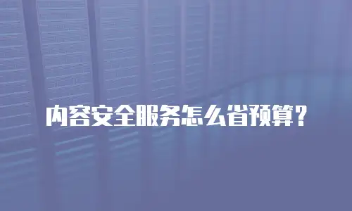 内容安全服务怎么省预算？