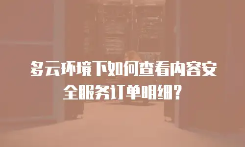 多云环境下如何查看内容安全服务订单明细？