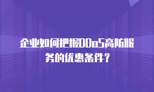 企业如何把握DDoS高防服务的优惠条件？