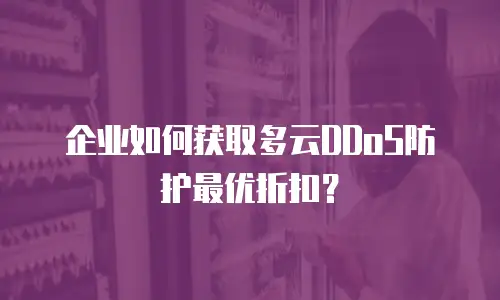 企业如何获取多云DDoS防护最优折扣？