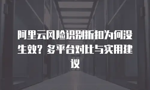 阿里云风险识别折扣为何没生效？多平台对比与实用建议