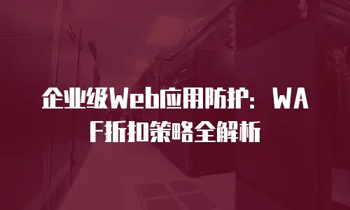 企业级Web应用防护：WAF折扣策略全解析