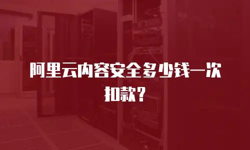 阿里云内容安全多少钱一次扣款？