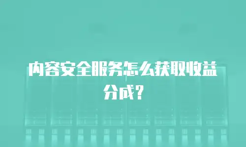 内容安全服务怎么获取收益分成？