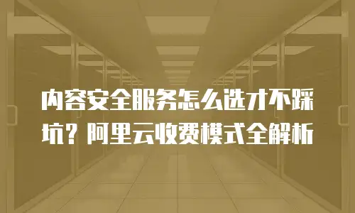 内容安全服务怎么选才不踩坑？阿里云收费模式全解析