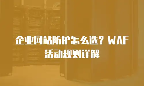 企业网站防护怎么选？WAF活动规则详解