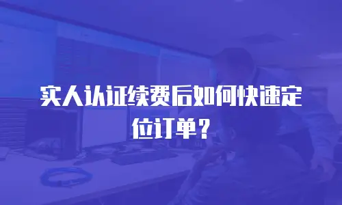 实人认证续费后如何快速定位订单？