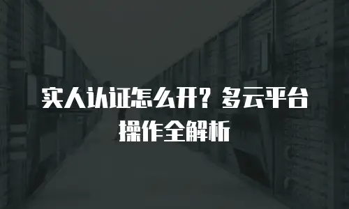 实人认证怎么开？多云平台操作全解析