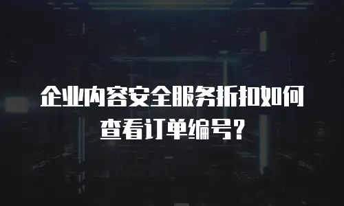 企业内容安全服务折扣如何查看订单编号？