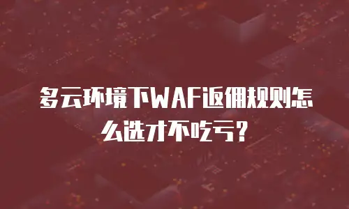 多云环境下WAF返佣规则怎么选才不吃亏？