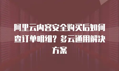 阿里云内容安全购买后如何查订单明细？多云通用解决方案