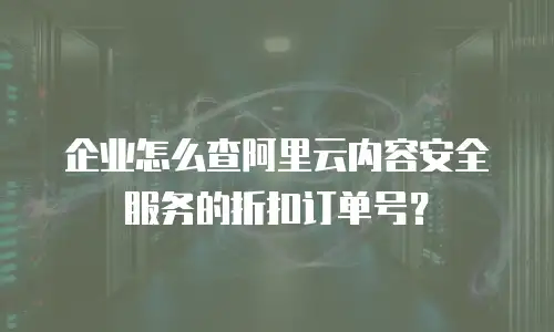 企业怎么查阿里云内容安全服务的折扣订单号？