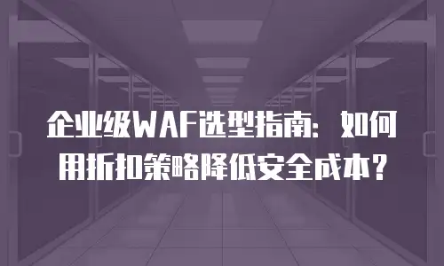 企业级WAF选型指南：如何用折扣策略降低安全成本？