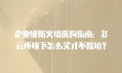 企业级防火墙选购指南：多云环境下怎么买才不踩坑？