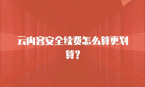 云内容安全续费怎么算更划算？