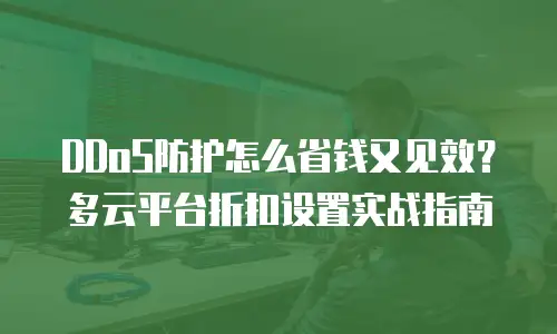 DDoS防护怎么省钱又见效？多云平台折扣设置实战指南