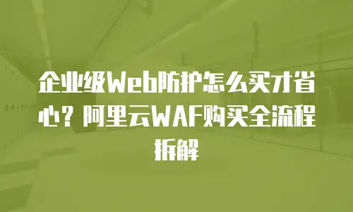 企业级Web防护怎么买才省心？阿里云WAF购买全流程拆解