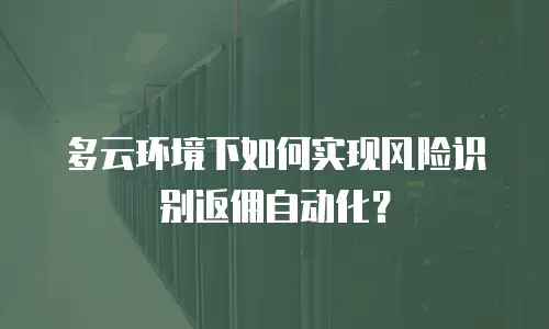 多云环境下如何实现风险识别返佣自动化？