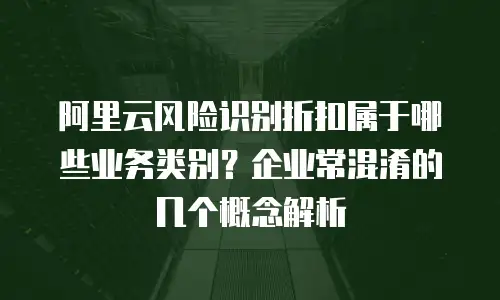 阿里云风险识别折扣属于哪些业务类别？企业常混淆的几个概念解析