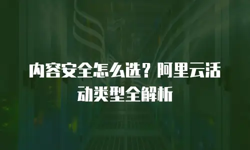 内容安全怎么选？阿里云活动类型全解析