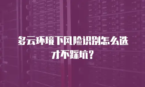多云环境下风险识别怎么选才不踩坑？