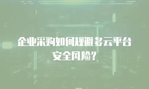 企业采购如何规避多云平台安全风险？