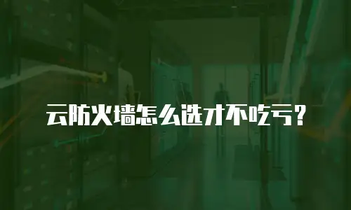 云防火墙怎么选才不吃亏？