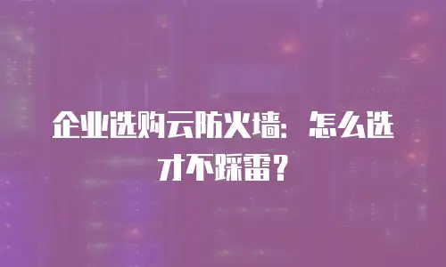 企业选购云防火墙：怎么选才不踩雷？